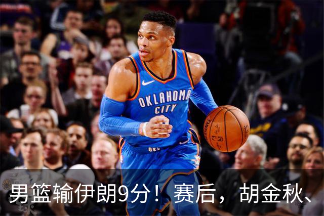 男篮输伊朗9分！赛后，胡金秋、郭士强、廖三宁说了啥？