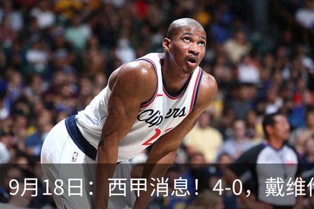9月18日：西甲消息！4-0，戴维传射，李刚仁建功，马竞大胜奥萨苏纳升至第3